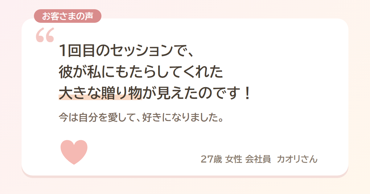 お客さまの声 1回目のセッションで彼がもたらしてくれた大きな贈り物が見えた 27歳女性 カオリさん