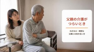 父親の介護がつらい・したくない【ワークシート付き】わがまま・頑固な父親との向き合い方を看護師が解説