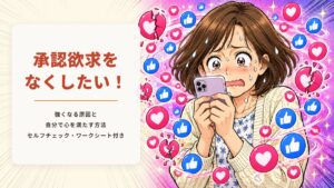 承認欲求をなくしたい!強くなる原因と自分で心を満たす方法【セルフチェック・ワークシート付き】